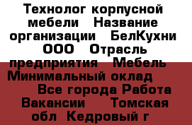 Технолог корпусной мебели › Название организации ­ БелКухни, ООО › Отрасль предприятия ­ Мебель › Минимальный оклад ­ 45 000 - Все города Работа » Вакансии   . Томская обл.,Кедровый г.